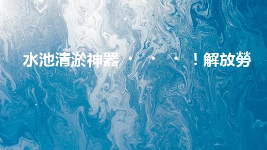 水池清淤神器！解放勞動(dòng)力，快速高效，告別繁瑣！